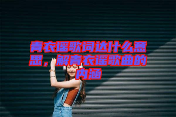 青衣謠歌詞達什么意思，解青衣謠歌曲的內(nèi)涵