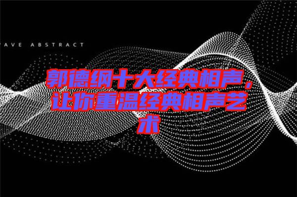 郭德綱十大經(jīng)典相聲，讓你重溫經(jīng)典相聲藝術(shù)