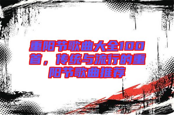 重陽節(jié)歌曲大全100首，傳統(tǒng)與流行的重陽節(jié)歌曲推薦