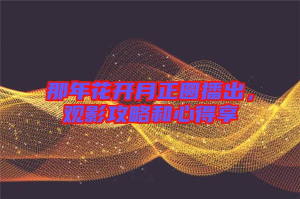 那年花開月正圓播出，觀影攻略和心得享