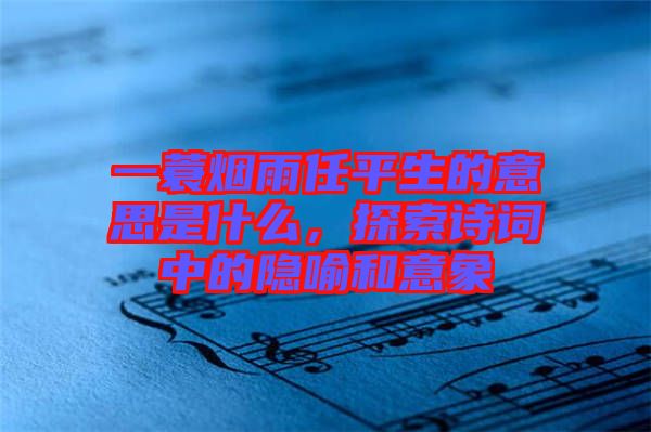 一蓑煙雨任平生的意思是什么，探索詩詞中的隱喻和意象