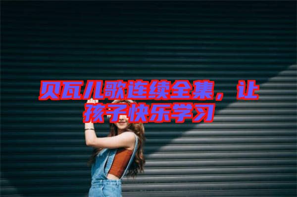 貝瓦兒歌連續(xù)全集，讓孩子快樂學(xué)習(xí)