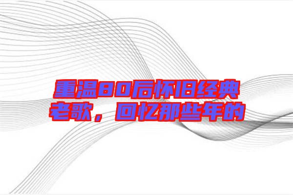 重溫80后懷舊經(jīng)典老歌，回憶那些年的