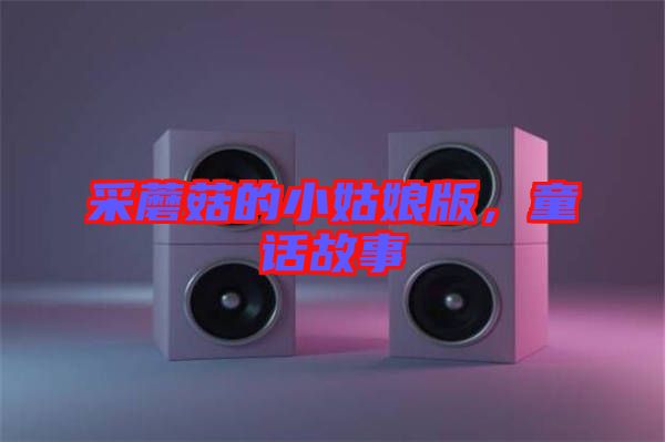 采蘑菇的小姑娘版，童話故事