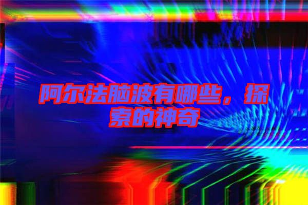 阿爾法腦波有哪些，探索的神奇