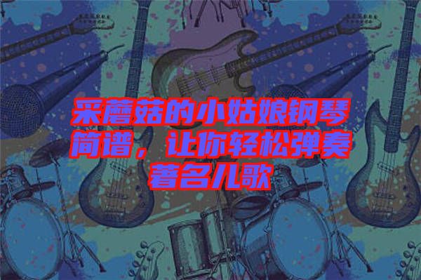 采蘑菇的小姑娘鋼琴簡譜，讓你輕松彈奏著名兒歌