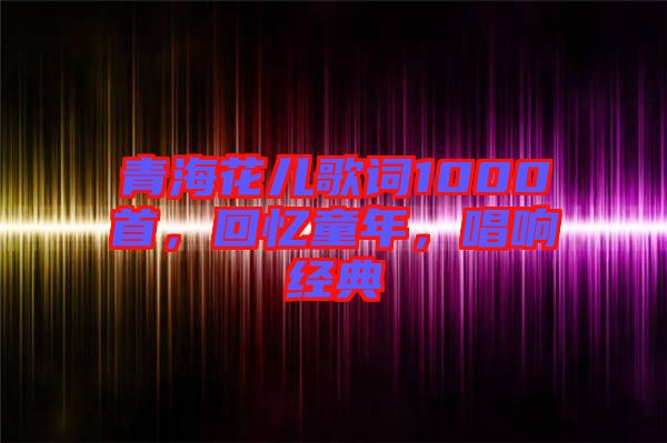 青?；▋焊柙~1000首，回憶童年，唱響經(jīng)典