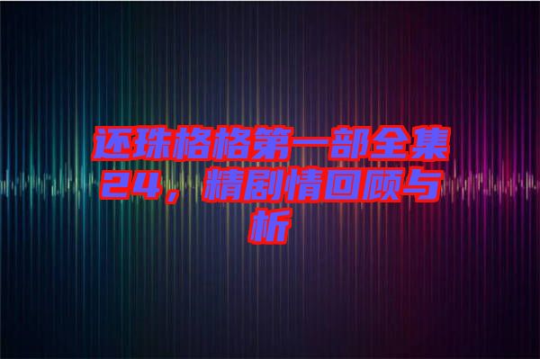還珠格格第一部全集24，精劇情回顧與析