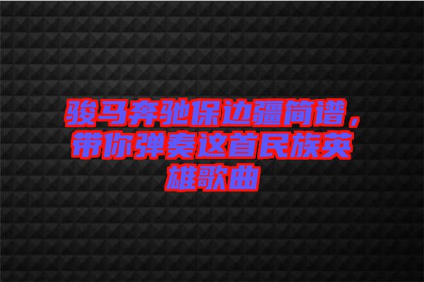 駿馬奔馳保邊疆簡譜，帶你彈奏這首民族英雄歌曲