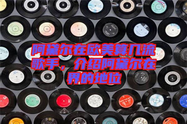 阿黛爾在歐美算幾流歌手，介紹阿黛爾在界的地位