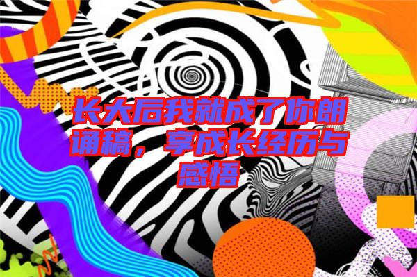 長大后我就成了你朗誦稿，享成長經(jīng)歷與感悟
