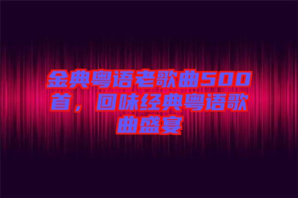 金典粵語(yǔ)老歌曲500首，回味經(jīng)典粵語(yǔ)歌曲盛宴