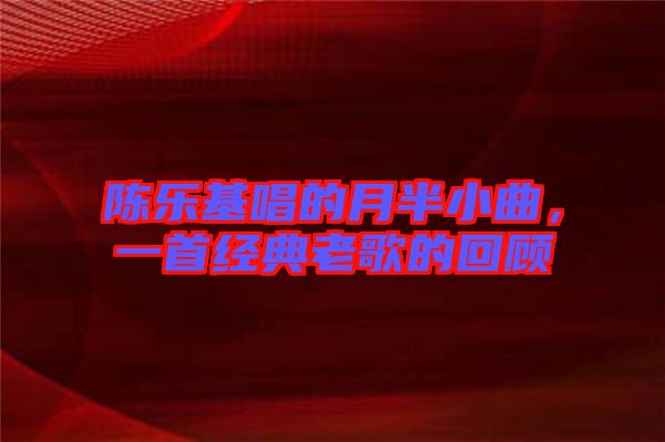 陳樂基唱的月半小曲，一首經典老歌的回顧
