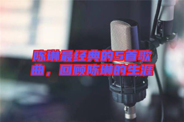 陳琳最經(jīng)典的5首歌曲，回顧陳琳的生涯