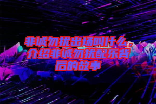 非誠(chéng)勿擾出場(chǎng)叫什么，介紹非誠(chéng)勿擾配樂(lè)背后的故事