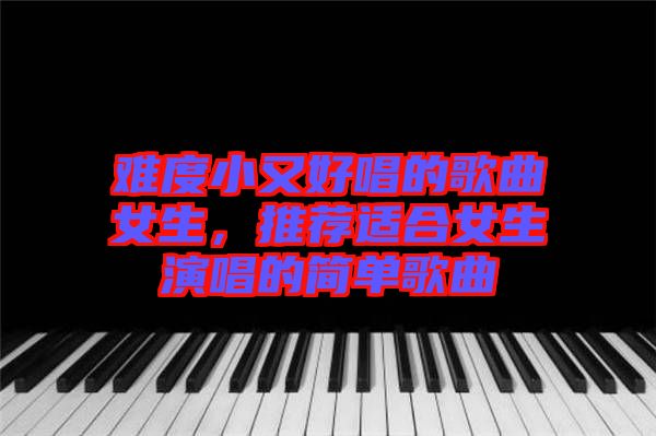 難度小又好唱的歌曲女生，推薦適合女生演唱的簡單歌曲