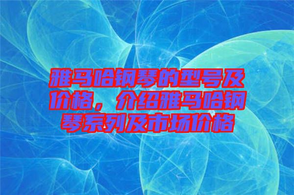 雅馬哈鋼琴的型號(hào)及價(jià)格，介紹雅馬哈鋼琴系列及市場(chǎng)價(jià)格