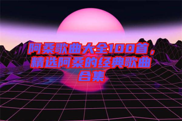 阿桑歌曲大全100首，精選阿桑的經(jīng)典歌曲合集