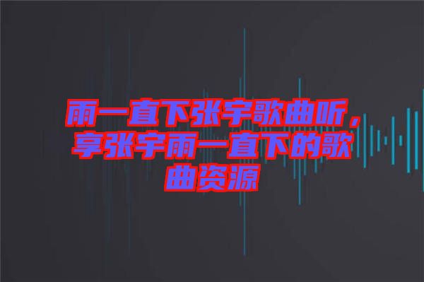 雨一直下張宇歌曲聽，享張宇雨一直下的歌曲資源