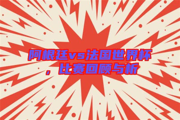 阿根廷vs法國世界杯，比賽回顧與析