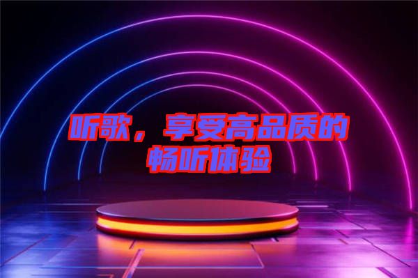 聽歌，享受高品質(zhì)的暢聽體驗(yàn)