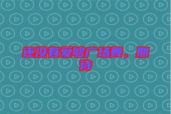 還沒(méi)有愛(ài)夠廣場(chǎng)舞，期待
