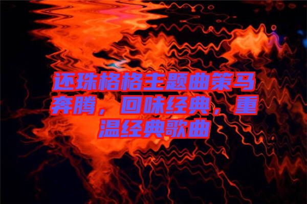還珠格格主題曲策馬奔騰，回味經(jīng)典，重溫經(jīng)典歌曲