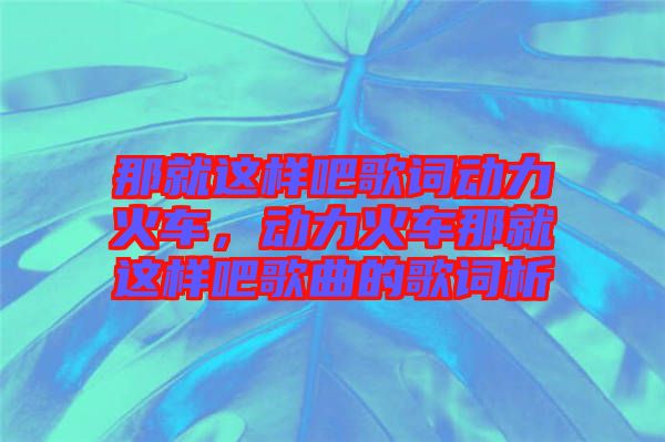 那就這樣吧歌詞動(dòng)力火車，動(dòng)力火車那就這樣吧歌曲的歌詞析