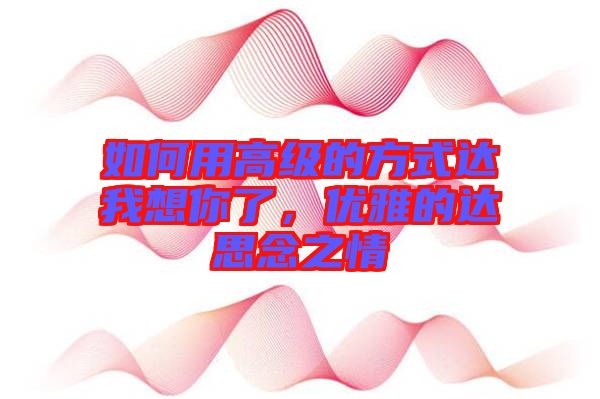 如何用高級的方式達(dá)我想你了，優(yōu)雅的達(dá)思念之情