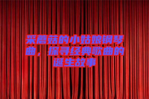采蘑菇的小姑娘鋼琴曲，探尋經(jīng)典歌曲的誕生故事