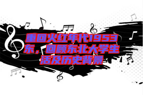 重回火紅年代1953東，回顧東北大學(xué)生活及歷史背景