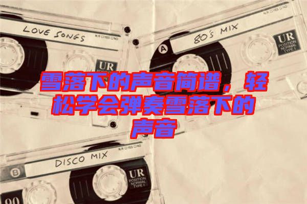 雪落下的聲音簡(jiǎn)譜，輕松學(xué)會(huì)彈奏雪落下的聲音