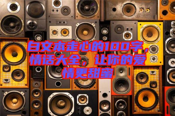 白文本走心的100字，情話大全，讓你的愛情更甜蜜