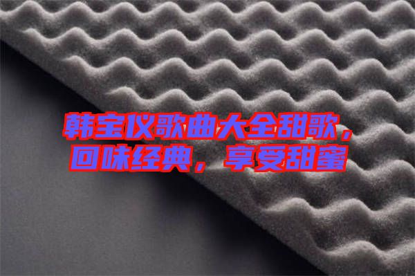 韓寶儀歌曲大全甜歌，回味經(jīng)典，享受甜蜜