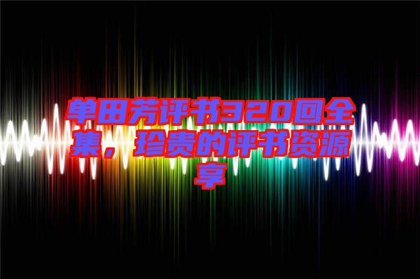 單田芳評(píng)書320回全集，珍貴的評(píng)書資源享