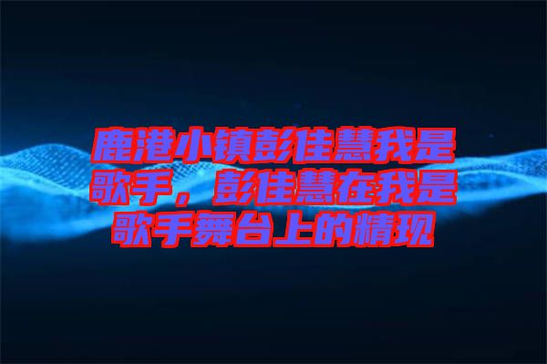 鹿港小鎮(zhèn)彭佳慧我是歌手，彭佳慧在我是歌手舞臺上的精現(xiàn)
