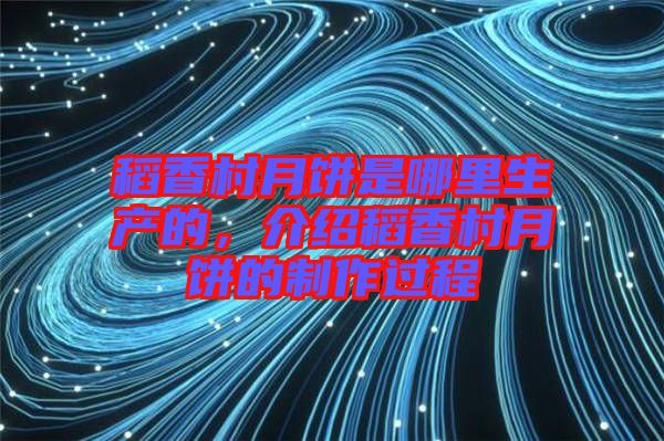 稻香村月餅是哪里生產(chǎn)的，介紹稻香村月餅的制作過(guò)程