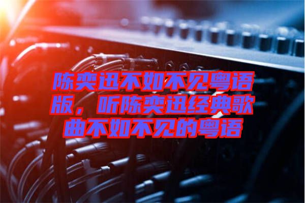陳奕迅不如不見(jiàn)粵語(yǔ)版，聽(tīng)陳奕迅經(jīng)典歌曲不如不見(jiàn)的粵語(yǔ)