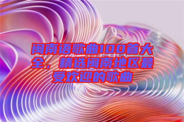 閩南語歌曲100首大全，精選閩南地區(qū)最受歡迎的歌曲
