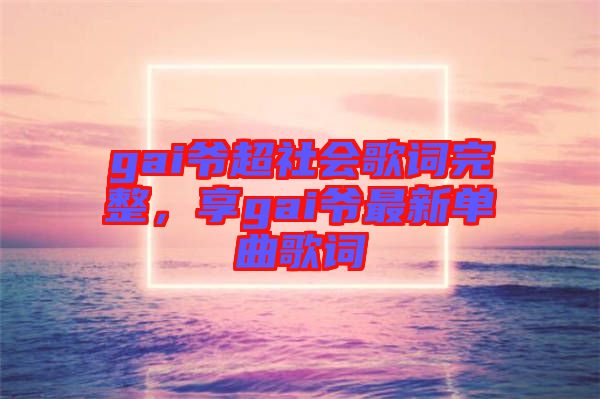 gai爺超社會(huì)歌詞完整，享gai爺最新單曲歌詞