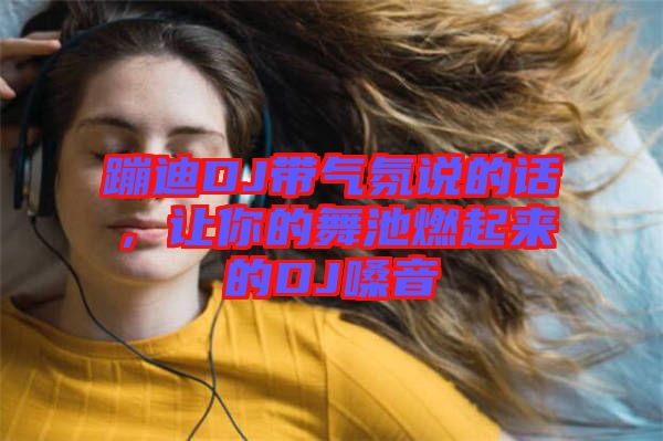 蹦迪DJ帶氣氛說的話，讓你的舞池燃起來的DJ嗓音